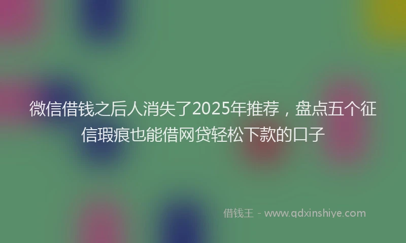 微信借钱之后人消失了2025年推荐，盘点五个征信瑕疵也能借网贷轻松下款的口子