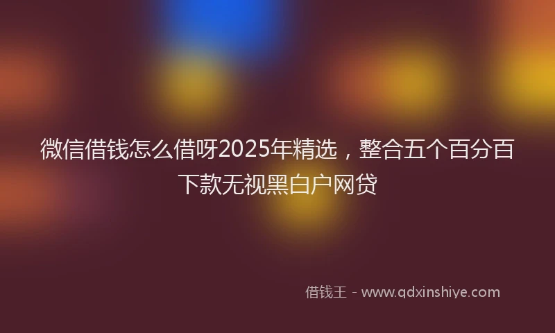 微信借钱怎么借呀2025年精选，整合五个百分百下款无视黑白户网贷