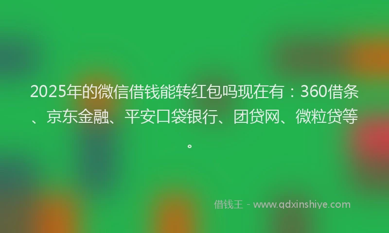 2025年的微信借钱能转红包吗现在有：360借条、京东金融、平安口袋银行、团贷网、微粒贷等。