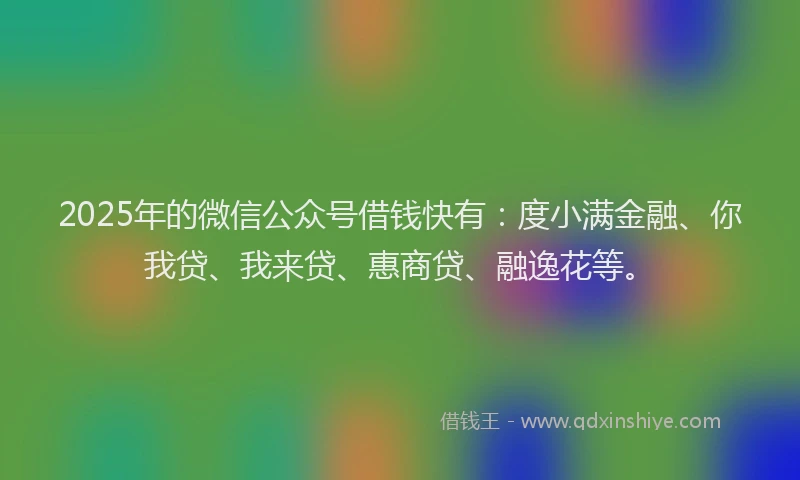 2025年的微信公众号借钱快有：度小满金融、你我贷、我来贷、惠商贷、融逸花等。