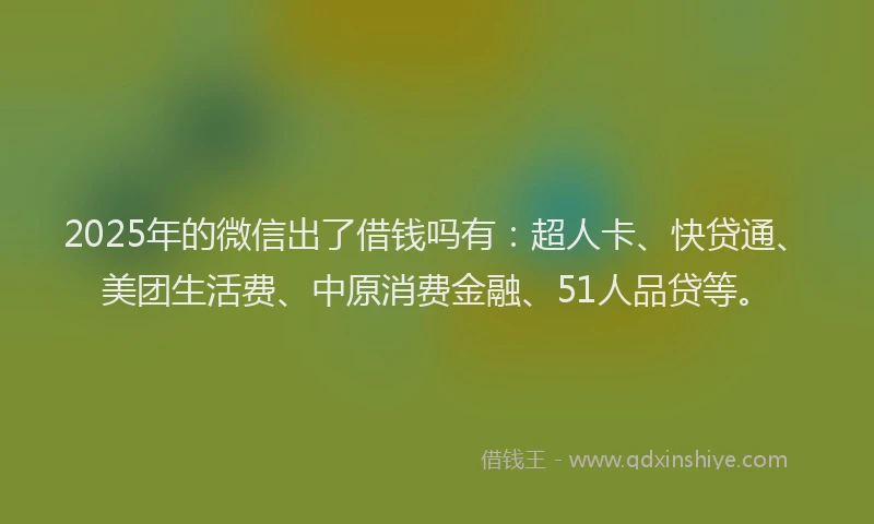 2025年的微信出了借钱吗有:超人卡、快贷通、美团生活费、中原消费金融、51人品贷等。