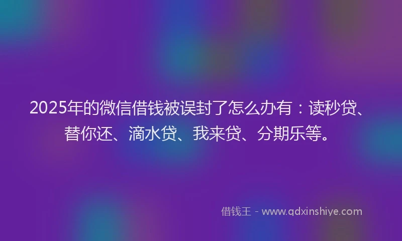 2025年的微信借钱被误封了怎么办有：读秒贷、替你还、滴水贷、我来贷、分期乐等。