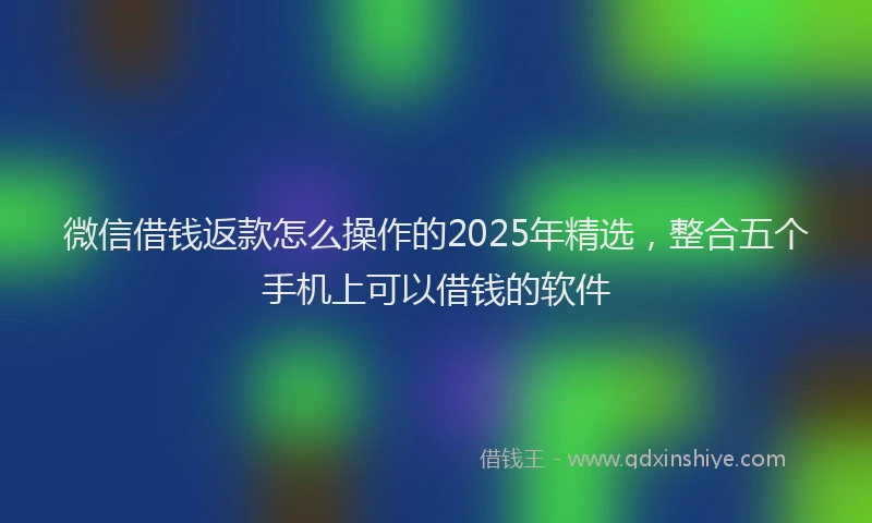 微信借钱返款怎么操作的2025年精选，整合五个手机上可以借钱的软件