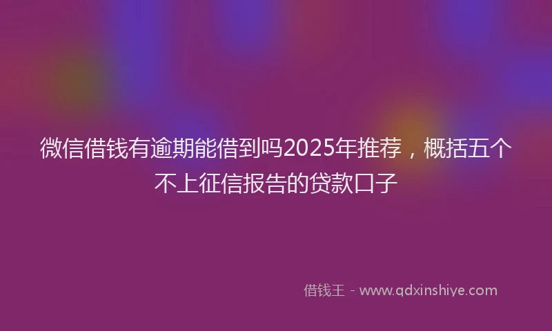 微信借钱有逾期能借到吗2025年推荐，概括五个不上征信报告的贷款口子