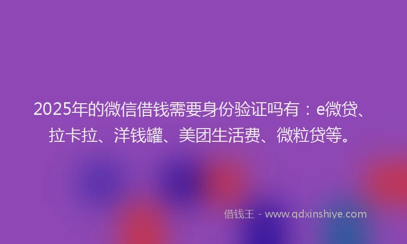 2025年的微信借钱需要身份验证吗有：e微贷、拉卡拉、洋钱罐、美团生活费、微粒贷等。