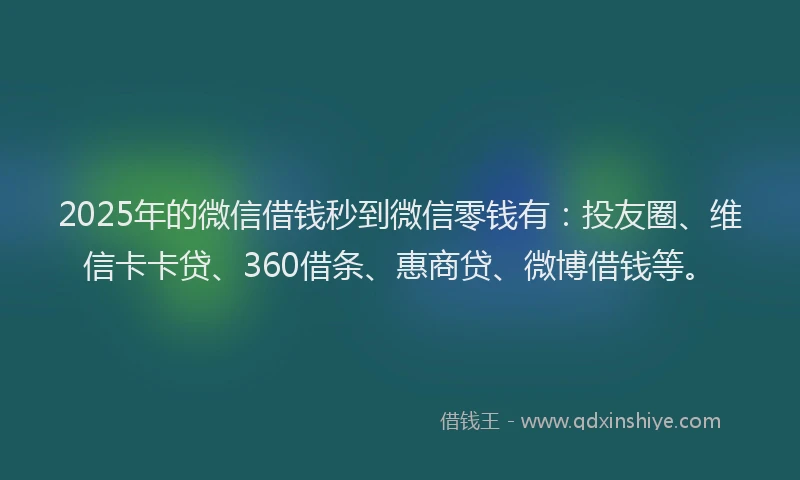 2025年的微信借钱秒到微信零钱有：投友圈、维信卡卡贷、360借条、惠商贷、微博借钱等。
