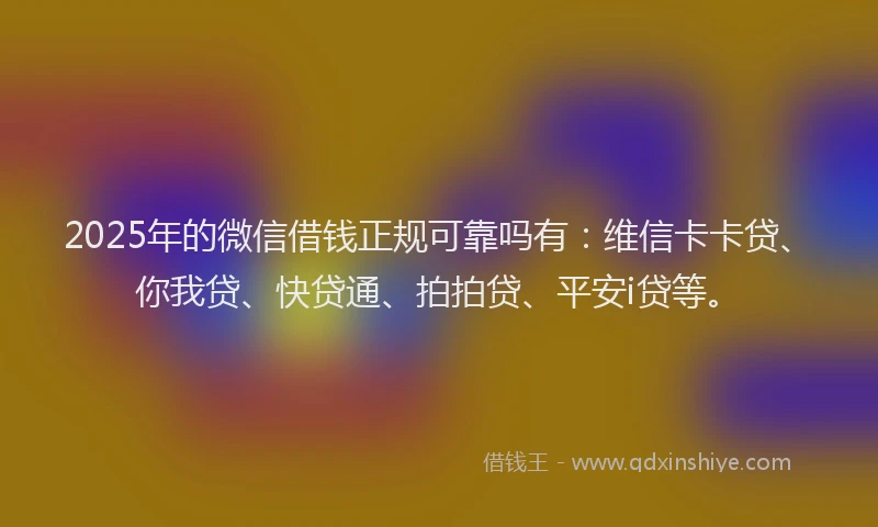 2025年的微信借钱正规可靠吗有：维信卡卡贷、你我贷、快贷通、拍拍贷、平安i贷等。