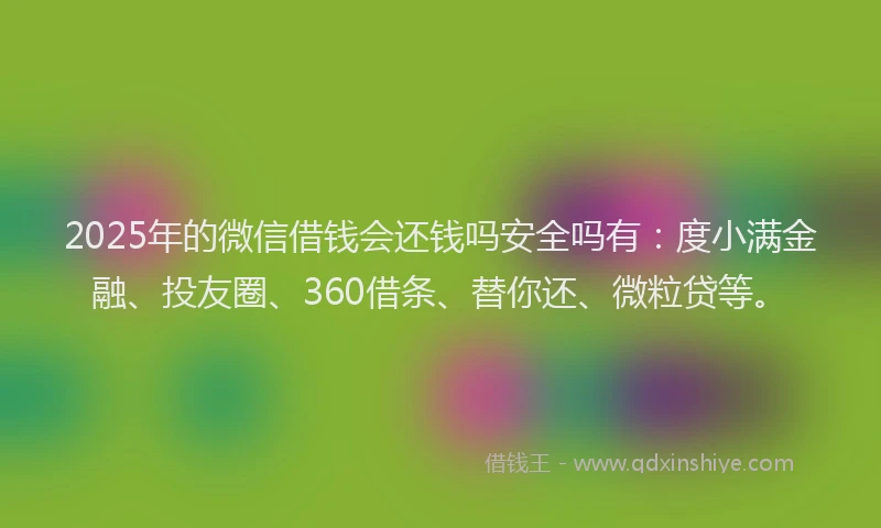 2025年的微信借钱会还钱吗安全吗有：度小满金融、投友圈、360借条、替你还、微粒贷等。