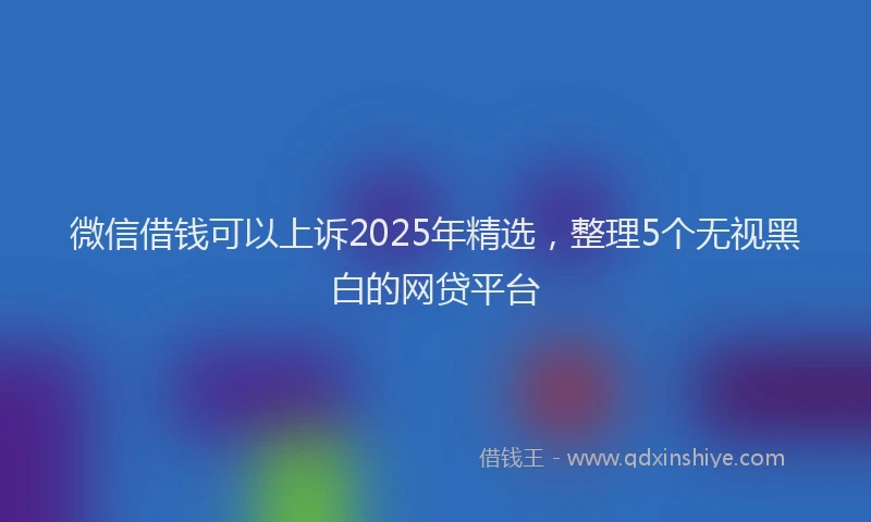 微信借钱可以上诉2025年精选，整理5个无视黑白的网贷平台