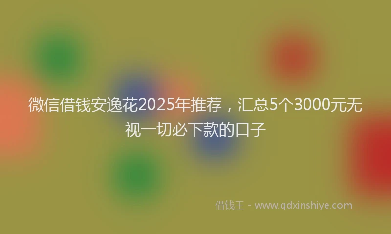 微信借钱安逸花2025年推荐，汇总5个3000元无视一切必下款的口子
