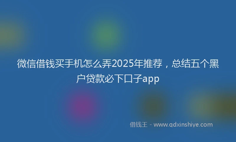 微信借钱买手机怎么弄2025年推荐，总结五个黑户贷款必下口子app