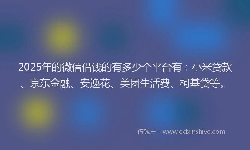 2025年的微信借钱的有多少个平台有：小米贷款、京东金融、安逸花、美团生活费、柯基贷等。