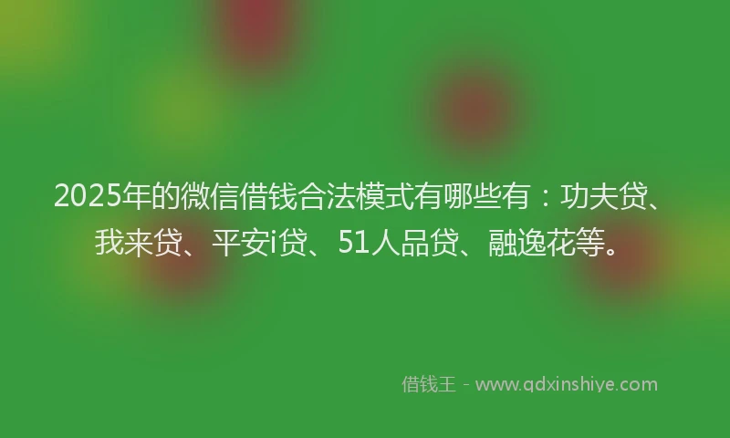 2025年的微信借钱合法模式有哪些有：功夫贷、我来贷、平安i贷、51人品贷、融逸花等。