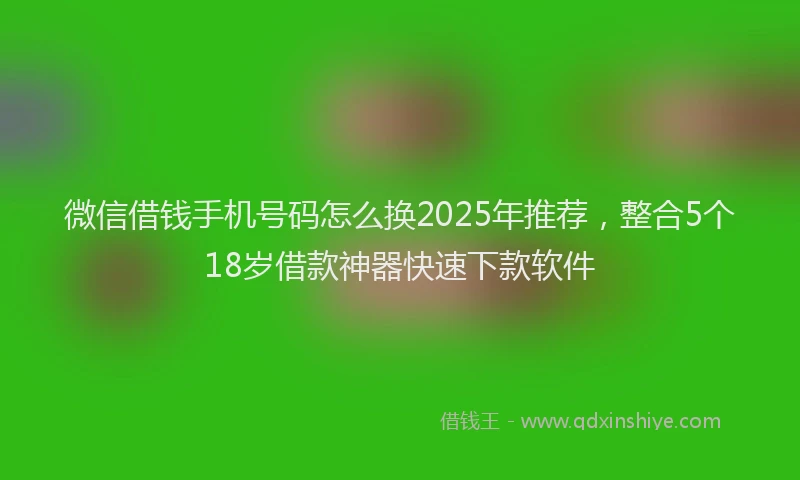 微信借钱手机号码怎么换2025年推荐，整合5个18岁借款神器快速下款软件