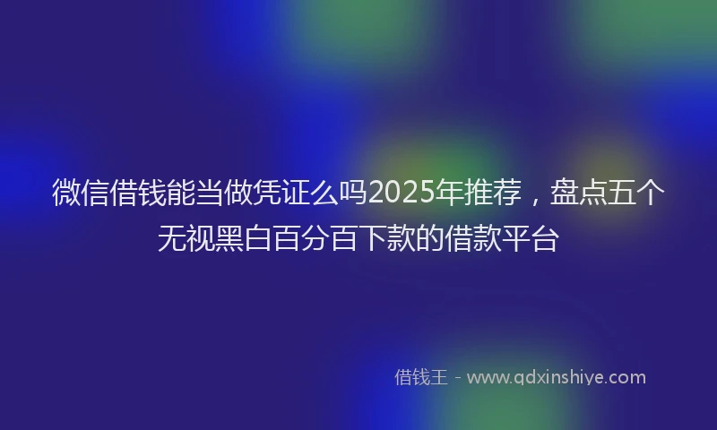 微信借钱能当做凭证么吗2025年推荐，盘点五个无视黑白百分百下款的借款平台