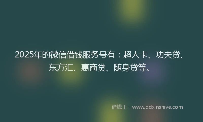 2025年的微信借钱服务号有：超人卡、功夫贷、东方汇、惠商贷、随身贷等。