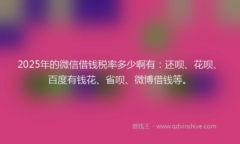 2025年的微信借钱税率多少啊有：还呗、花呗、百度有钱花、省呗、微博借钱等。