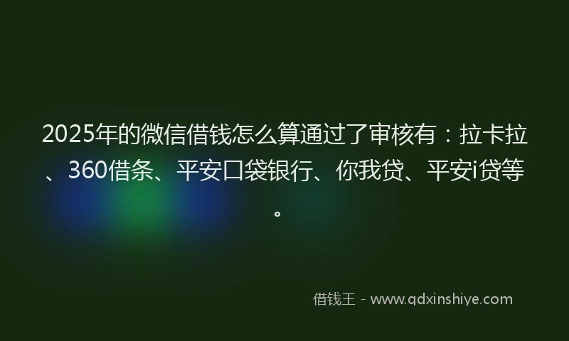 2025年的微信借钱怎么算通过了审核有：拉卡拉、360借条、平安口袋银行、你我贷、平安i贷等。
