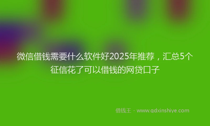 微信借钱需要什么软件好2025年推荐，汇总5个征信花了可以借钱的网贷口子
