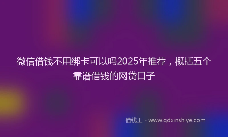 微信借钱不用绑卡可以吗2025年推荐，概括五个靠谱借钱的网贷口子