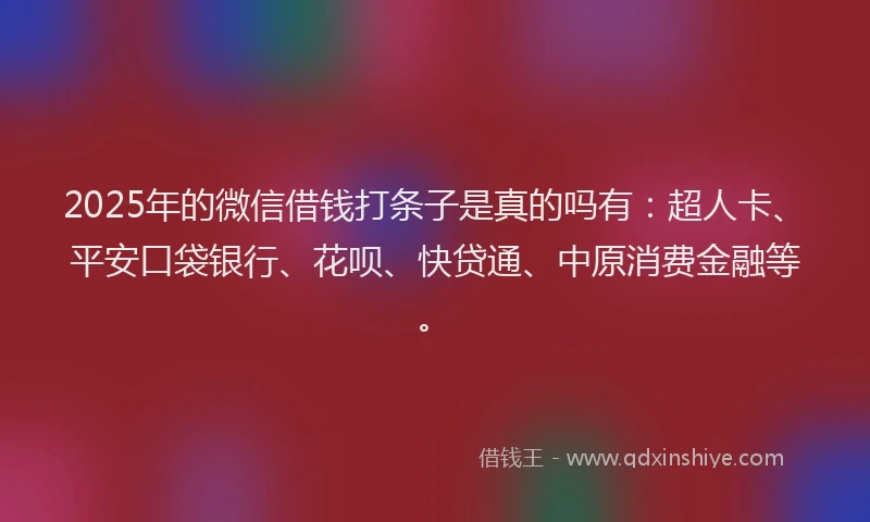 2025年的微信借钱打条子是真的吗有：超人卡、平安口袋银行、花呗、快贷通、中原消费金融等。