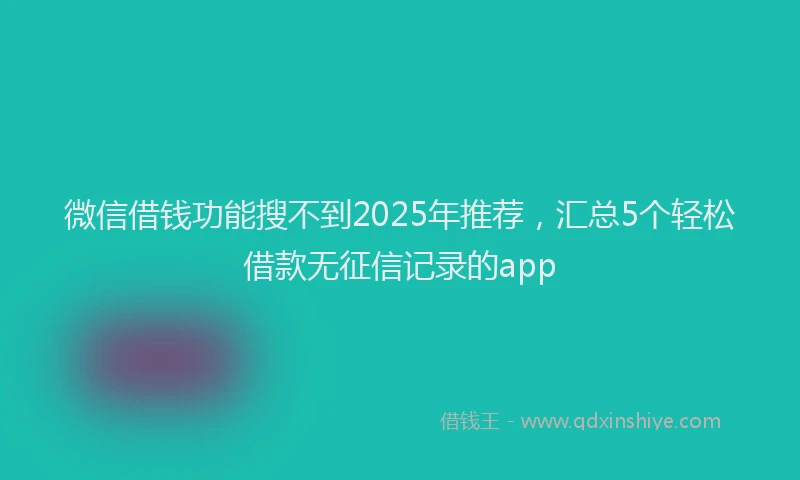 微信借钱功能搜不到2025年推荐，汇总5个轻松借款无征信记录的app
