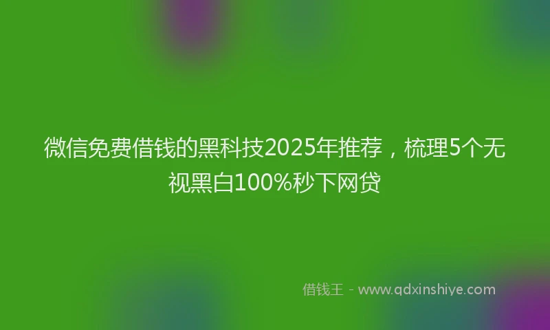 微信免费借钱的黑科技2025年推荐，梳理5个无视黑白100%秒下网贷