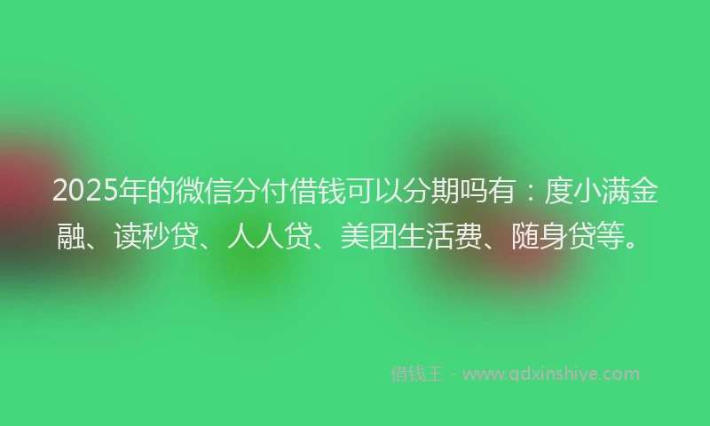 2025年的微信分付借钱可以分期吗有：度小满金融、读秒贷、人人贷、美团生活费、随身贷等。