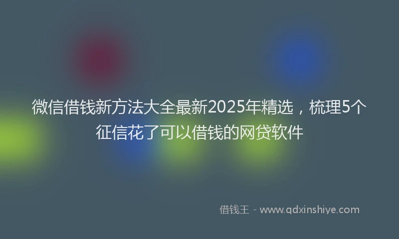 微信借钱新方法大全最新2025年精选，梳理5个征信花了可以借钱的网贷软件
