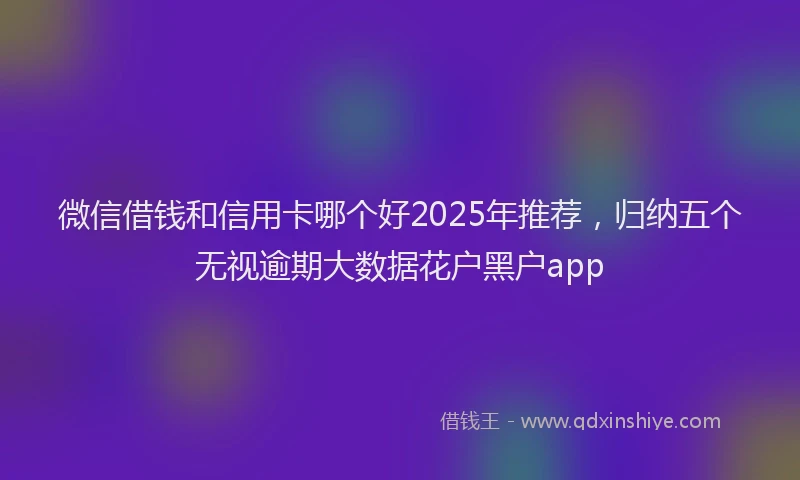 微信借钱和信用卡哪个好2025年推荐，归纳五个无视逾期大数据花户黑户app