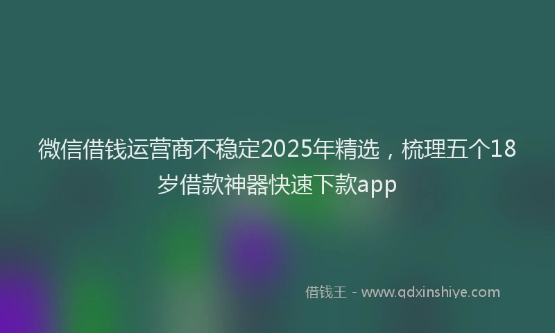 微信借钱运营商不稳定2025年精选，梳理五个18岁借款神器快速下款app