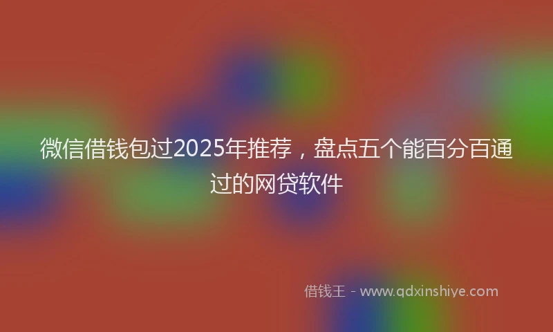 微信借钱包过2025年推荐，盘点五个能百分百通过的网贷软件