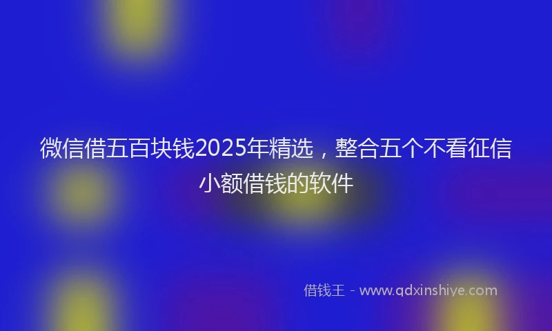 微信借五百块钱2025年精选，整合五个不看征信小额借钱的软件
