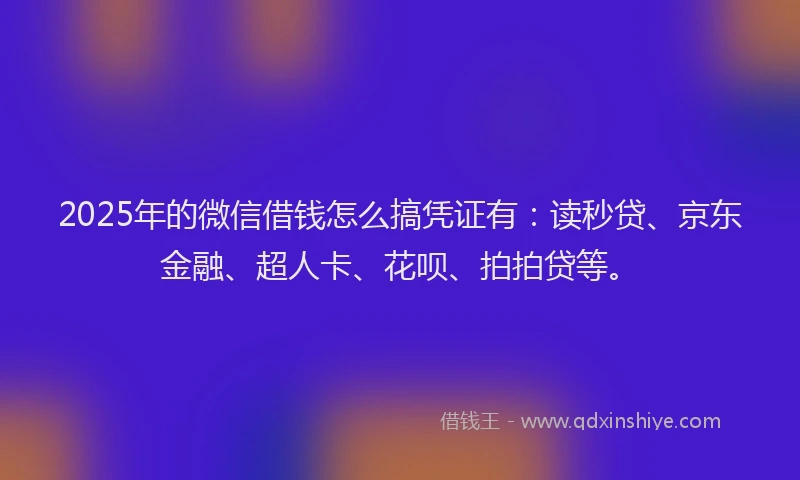 2025年的微信借钱怎么搞凭证有：读秒贷、京东金融、超人卡、花呗、拍拍贷等。