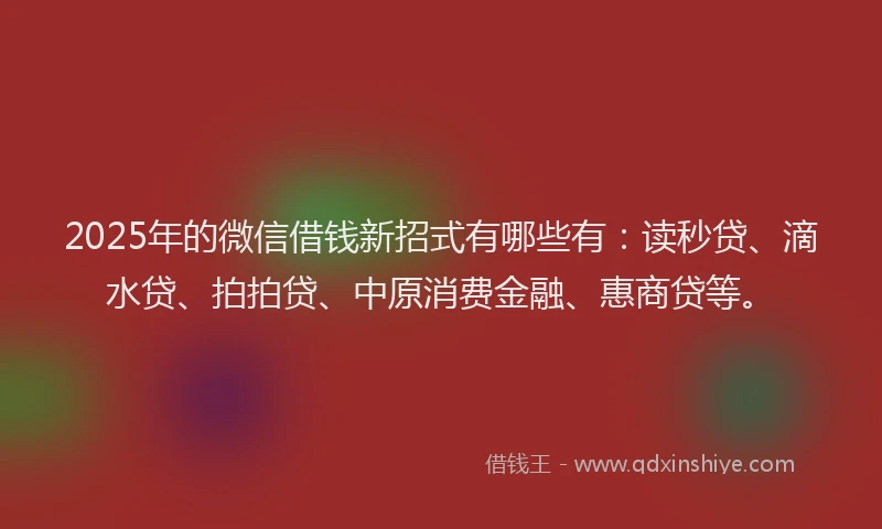 2025年的微信借钱新招式有哪些有：读秒贷、滴水贷、拍拍贷、中原消费金融、惠商贷等。