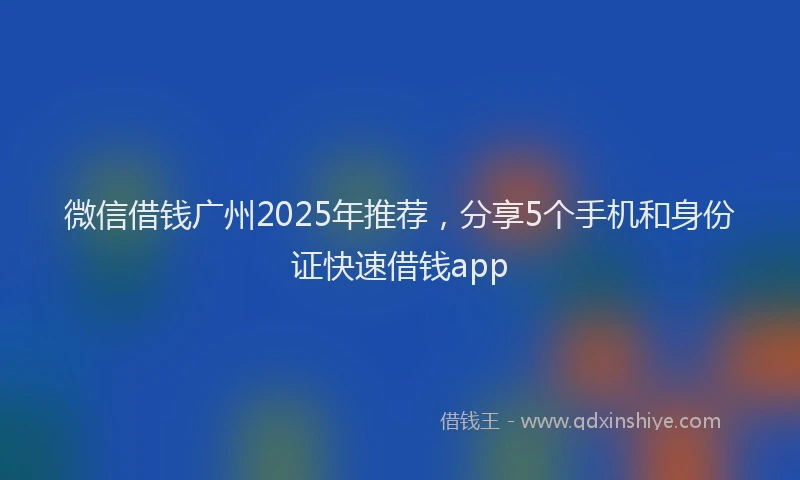 微信借钱广州2025年推荐，分享5个手机和身份证快速借钱app