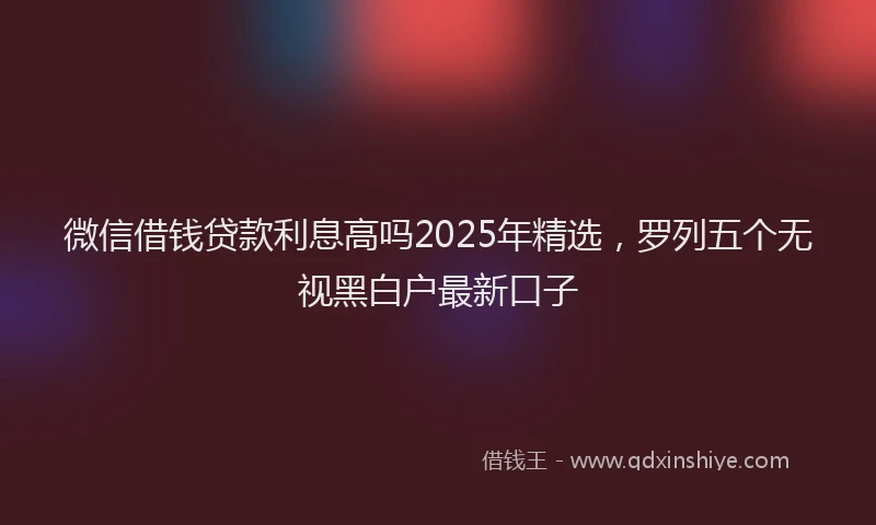 微信借钱贷款利息高吗2025年精选，罗列五个无视黑白户最新口子