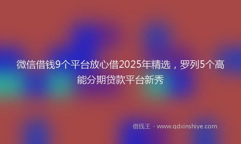 微信借钱9个平台放心借2025年精选，罗列5个高能分期贷款平台新秀