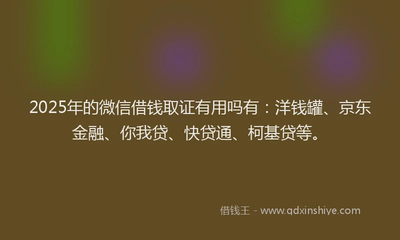 2025年的微信借钱取证有用吗有：洋钱罐、京东金融、你我贷、快贷通、柯基贷等。