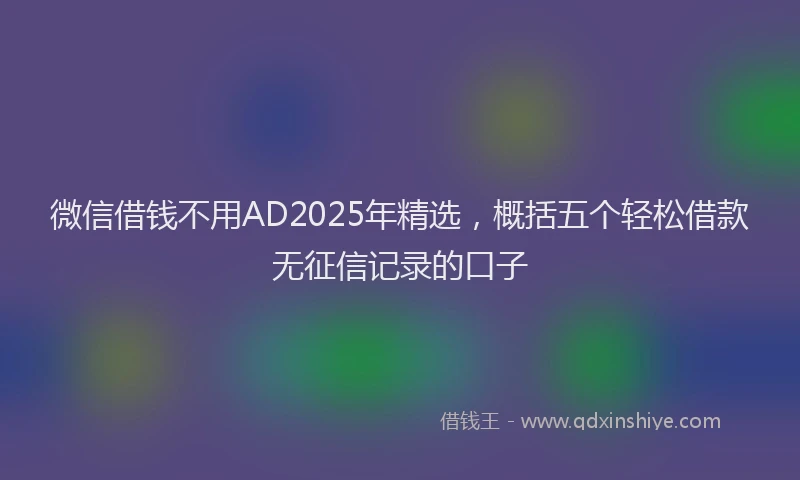 微信借钱不用AD2025年精选，概括五个轻松借款无征信记录的口子