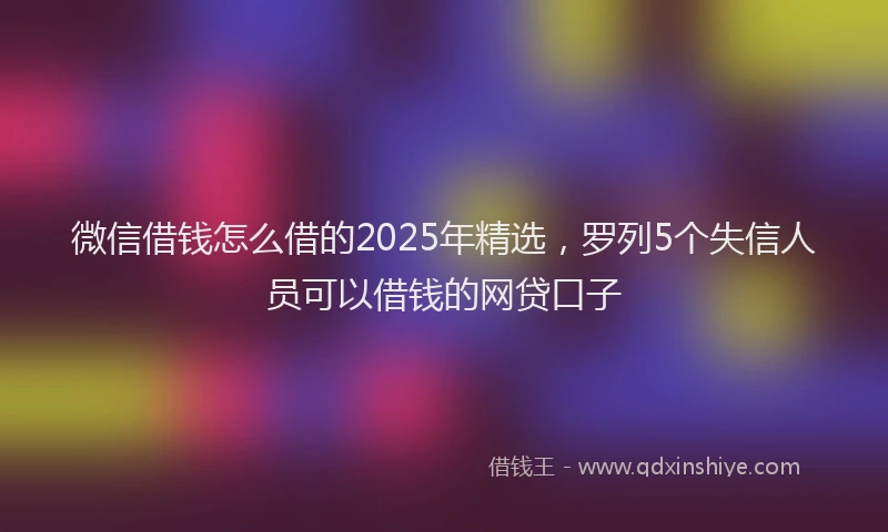 微信借钱怎么借的2025年精选，罗列5个失信人员可以借钱的网贷口子
