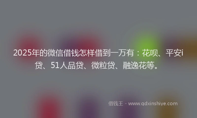 2025年的微信借钱怎样借到一万有：花呗、平安i贷、51人品贷、微粒贷、融逸花等。
