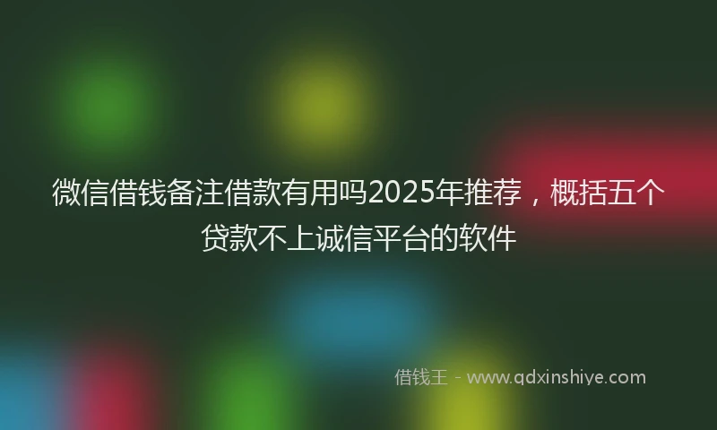 微信借钱备注借款有用吗2025年推荐，概括五个贷款不上诚信平台的软件