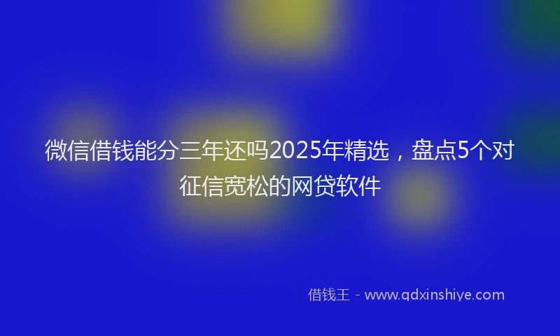 微信借钱能分三年还吗2025年精选，盘点5个对征信宽松的网贷软件