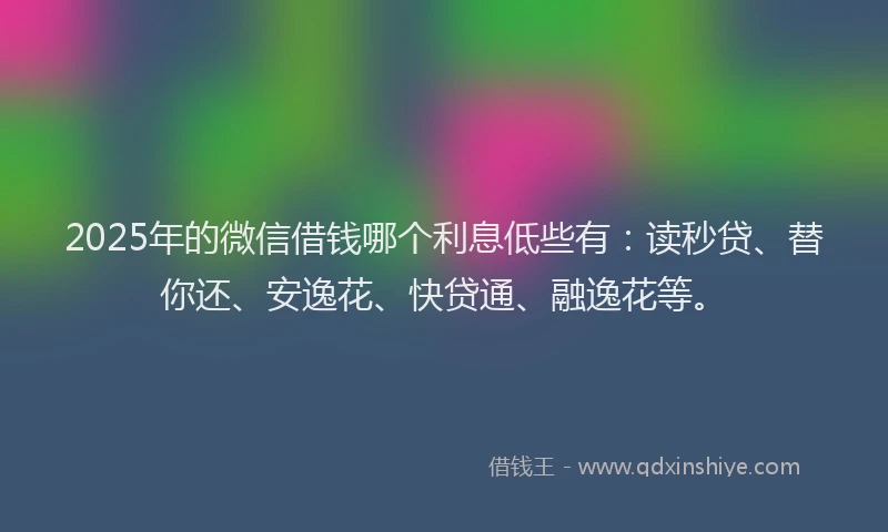 2025年的微信借钱哪个利息低些有：读秒贷、替你还、安逸花、快贷通、融逸花等。