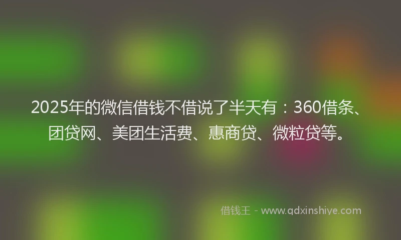 2025年的微信借钱不借说了半天有：360借条、团贷网、美团生活费、惠商贷、微粒贷等。