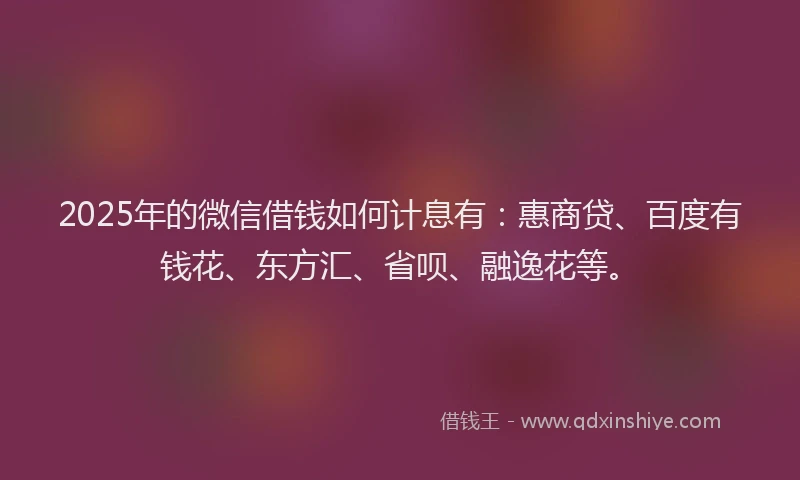 2025年的微信借钱如何计息有：惠商贷、百度有钱花、东方汇、省呗、融逸花等。
