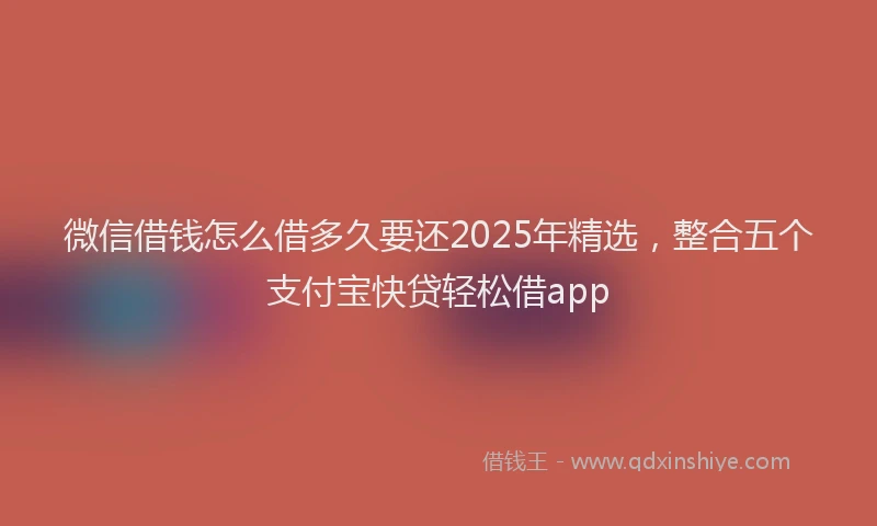 微信借钱怎么借多久要还2025年精选，整合五个支付宝快贷轻松借app