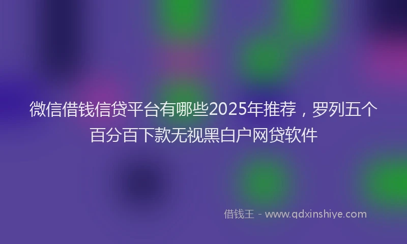 微信借钱信贷平台有哪些2025年推荐，罗列五个百分百下款无视黑白户网贷软件