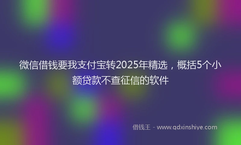 微信借钱要我支付宝转2025年精选，概括5个小额贷款不查征信的软件